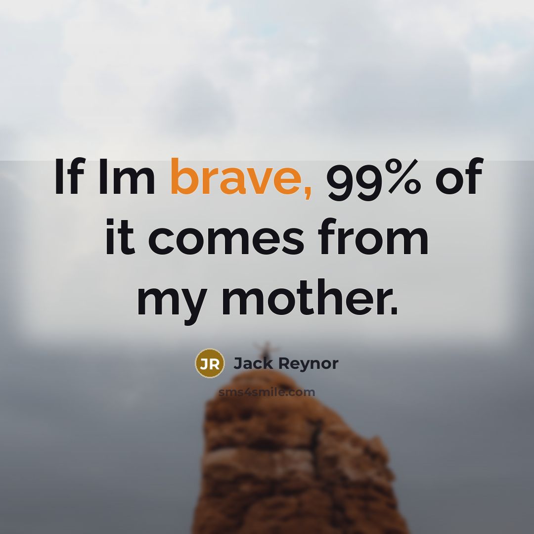 “If Im brave, 99% of it comes from my mother.…” quote by Jack Reynor