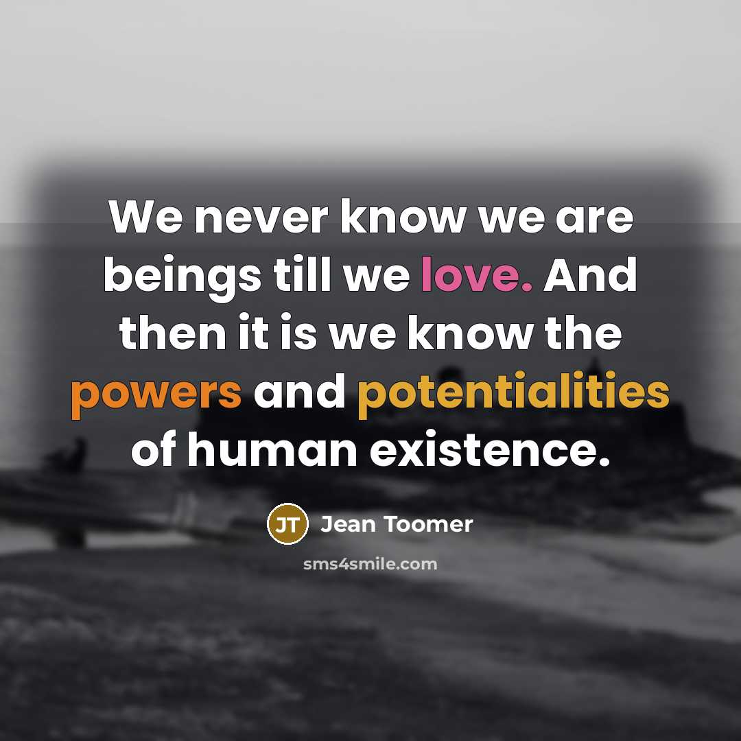 “We never know we are beings till we love. And then it is we know the powers and potentialities of human existence.” quote by Jean Toomer