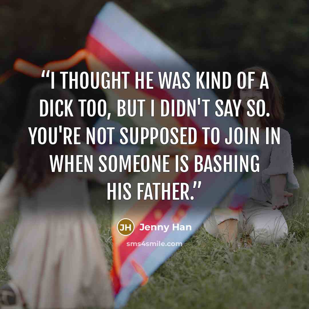 “I thought he was kind of a dick too, but I didn't say so. You're not supposed to join in when someone is bashing his father.” quote by Jenny Han