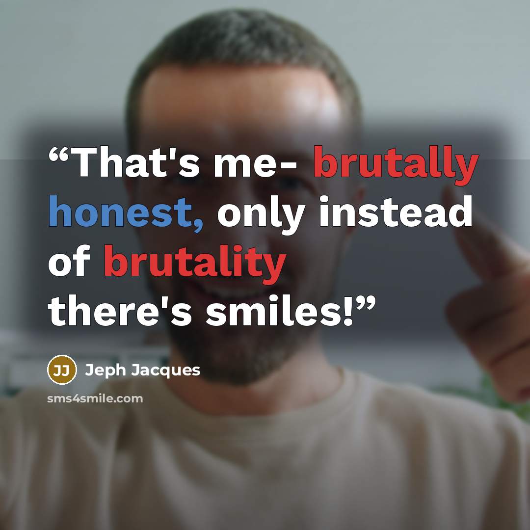 “That's me- brutally honest, only instead of brutality there's smiles!” quote by Jeph Jacques