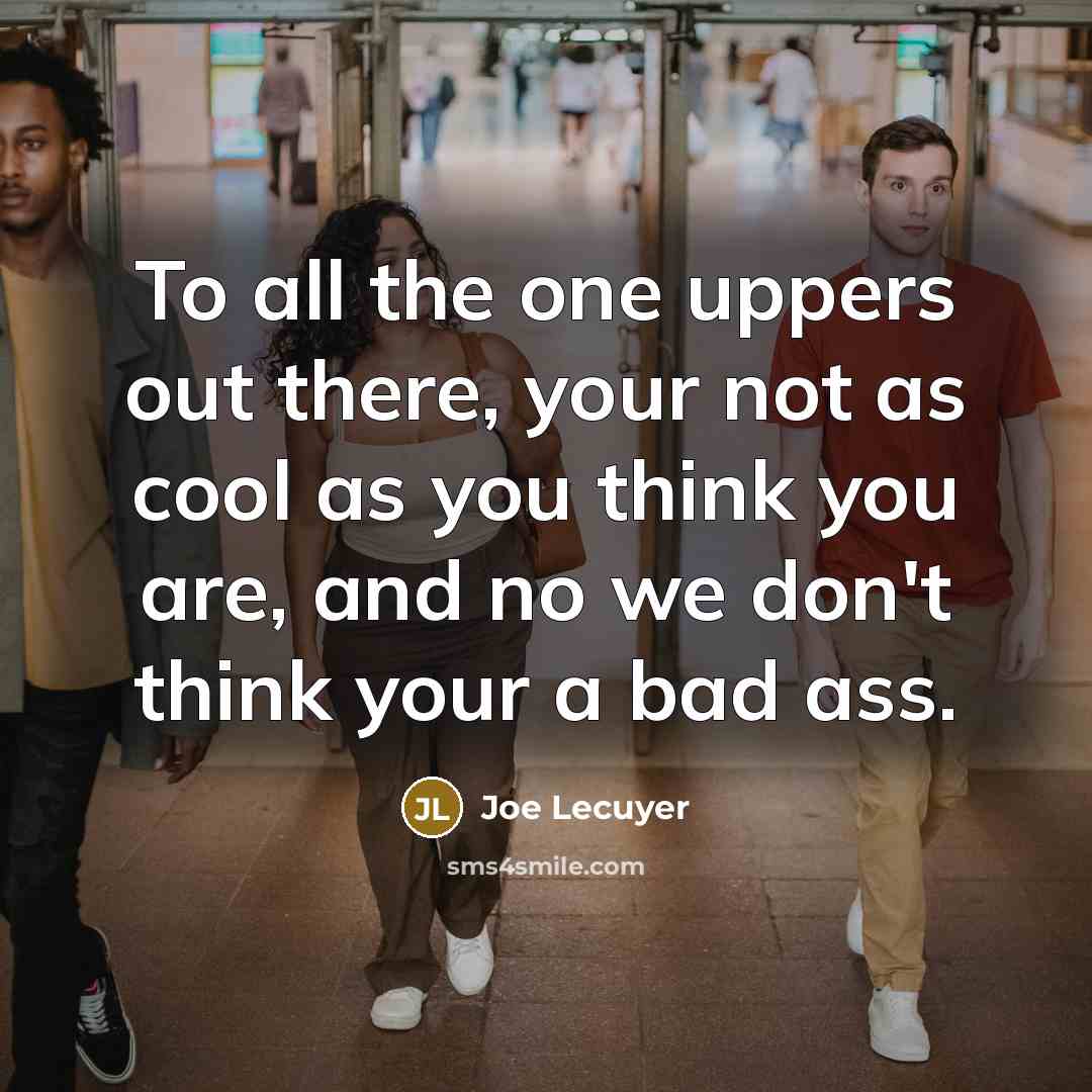 “To all the one uppers out there, your not as cool as you think you are, and no we don't think your a bad ass.” quote by Joe Lecuyer