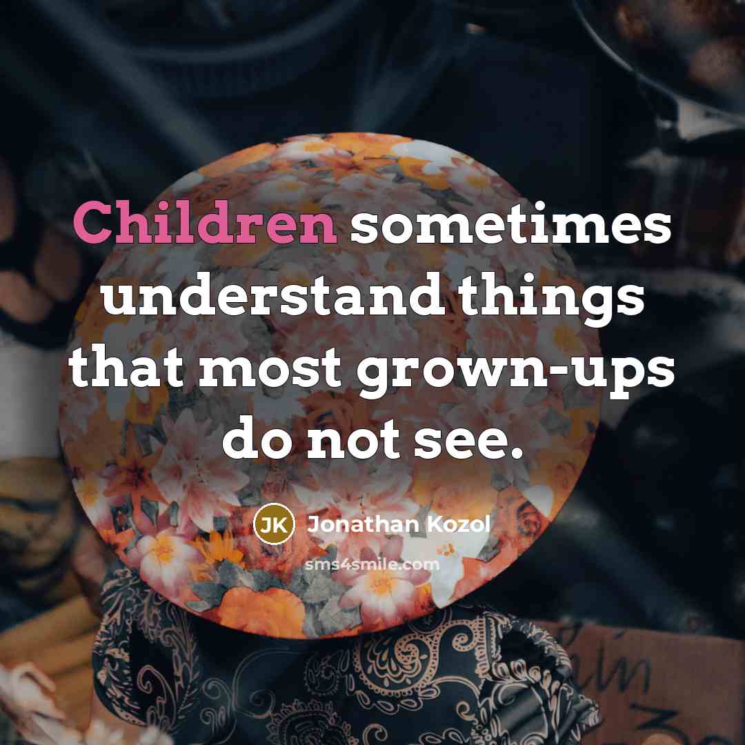“Children sometimes understand things that most grown-ups do not see.” quote by Jonathan Kozol