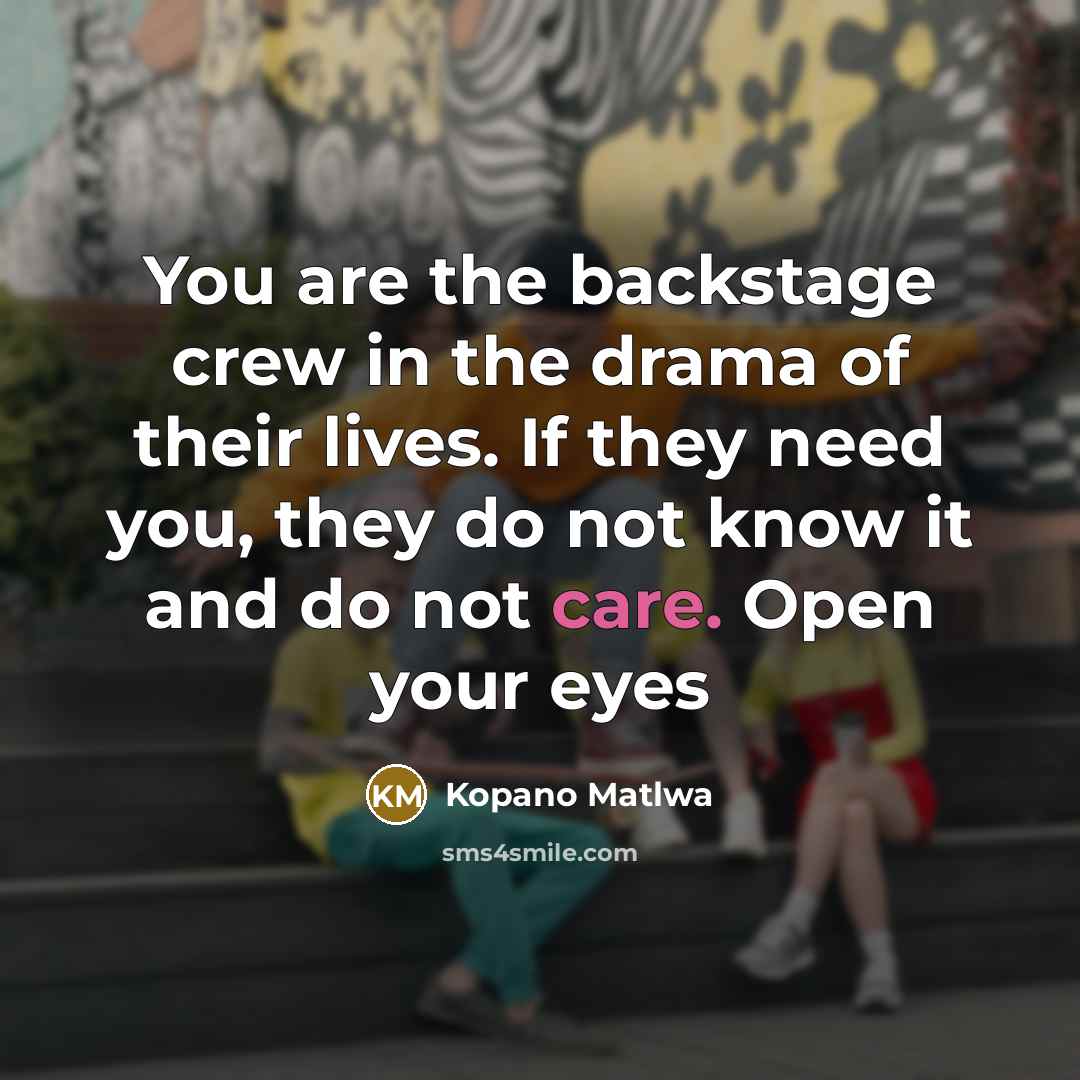 “You are the backstage crew in the drama of their lives. If they need you, they do not know it and do not care. Open your eyes” quote by Kopano Matlwa