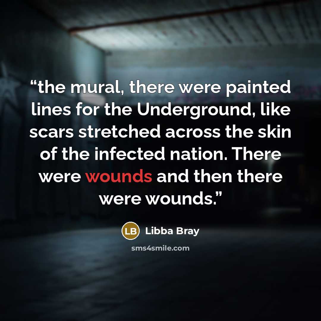 “the mural, there were painted lines for the Underground, like scars stretched across the skin of the infected nation. There were wounds and then there were wounds.” quote by Libba Bray