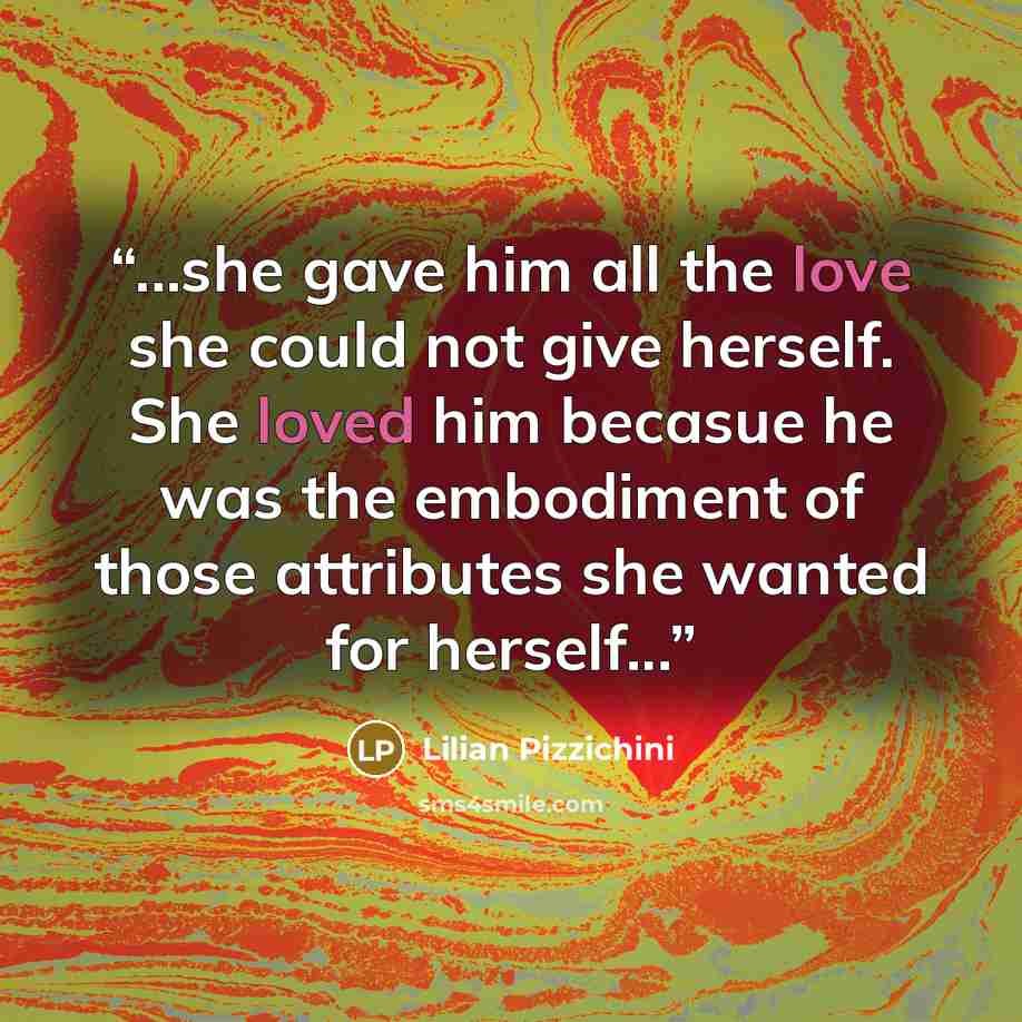 “...she gave him all the love she could not give herself. She loved him becasue he was the embodiment of those attributes she wanted for herself...” quote by Lilian Pizzichini