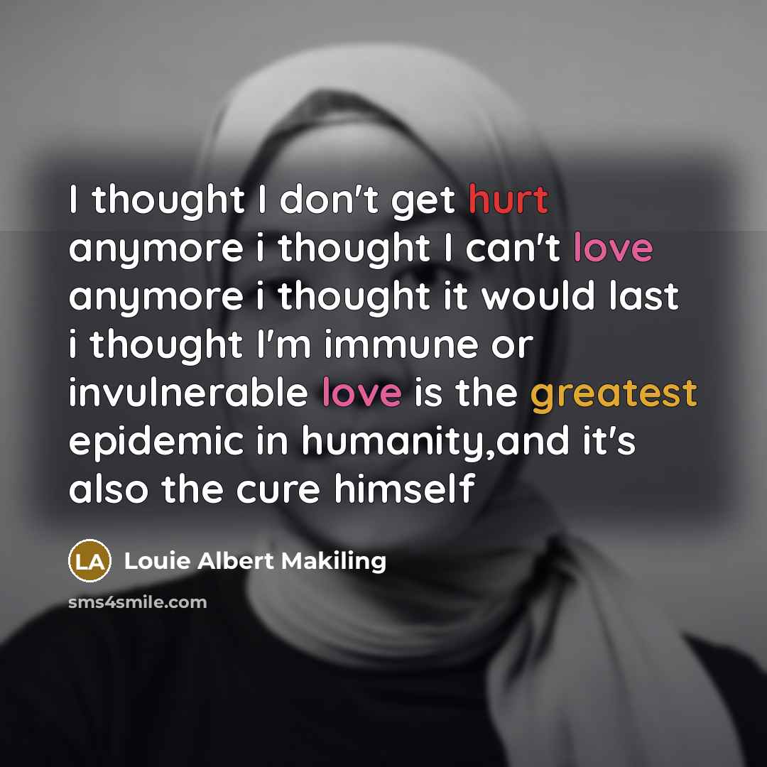 “I thought I don't get hurt anymore i thought I can't love anymore i thought it would last i thought I'm immune or invulnerable love is the greatest epidemic in humanity,and it's also the cure himself” quote by Louie Albert Makiling