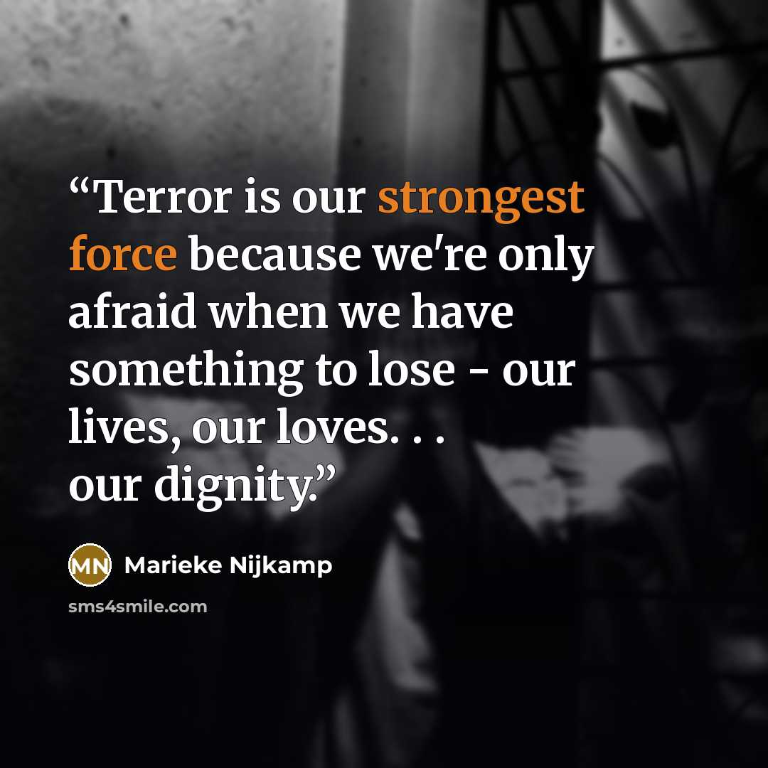 “Terror is our strongest force because we're only afraid when we have something to lose - our lives, our loves. . . our dignity.” quote by Marieke Nijkamp