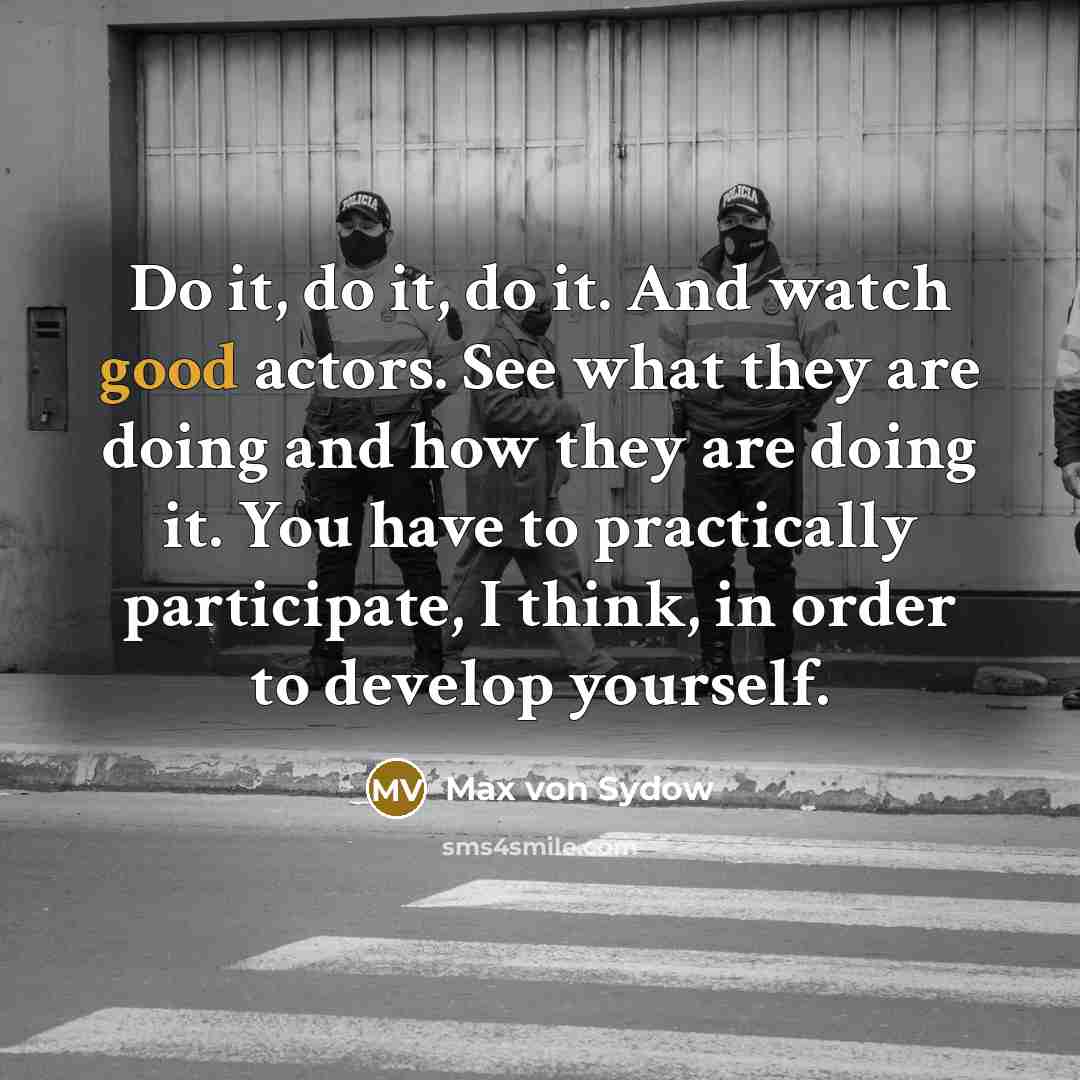 “Do it, do it, do it. And watch good actors.…” quote by Max von Sydow