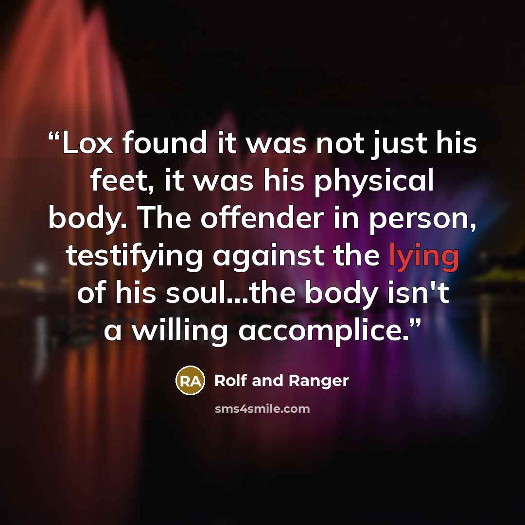 “Lox found it was not just his feet, it was his physical body. The offender in person, testifying against the lying of his soul...the body isn't a willing accomplice.” quote by Rolf and Ranger