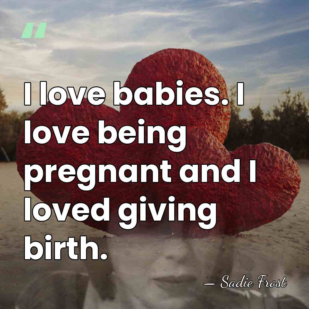 I love babies. I love being pregnant and I loved giving birth. - Sadie Frost