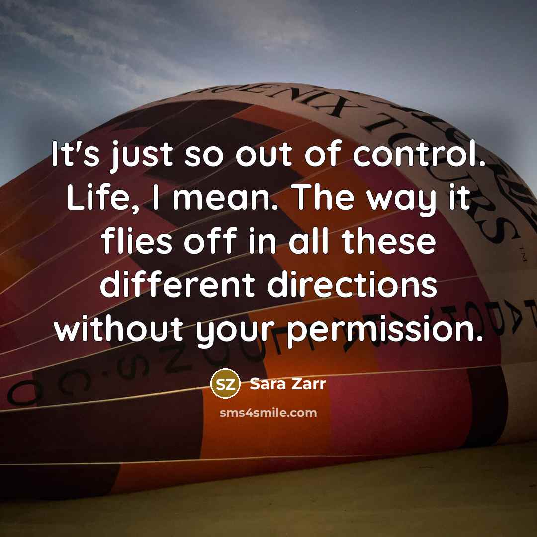 “It's just so out of control. Life, I mean. The…” quote by Sara Zarr
