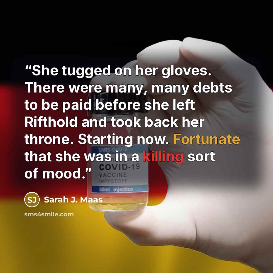 “She tugged on her gloves. There were many, many debts to be paid before she left Rifthold and took back her throne. Starting now. Fortunate that she was in a killing sort of mood.” quote by Sarah J. Maas