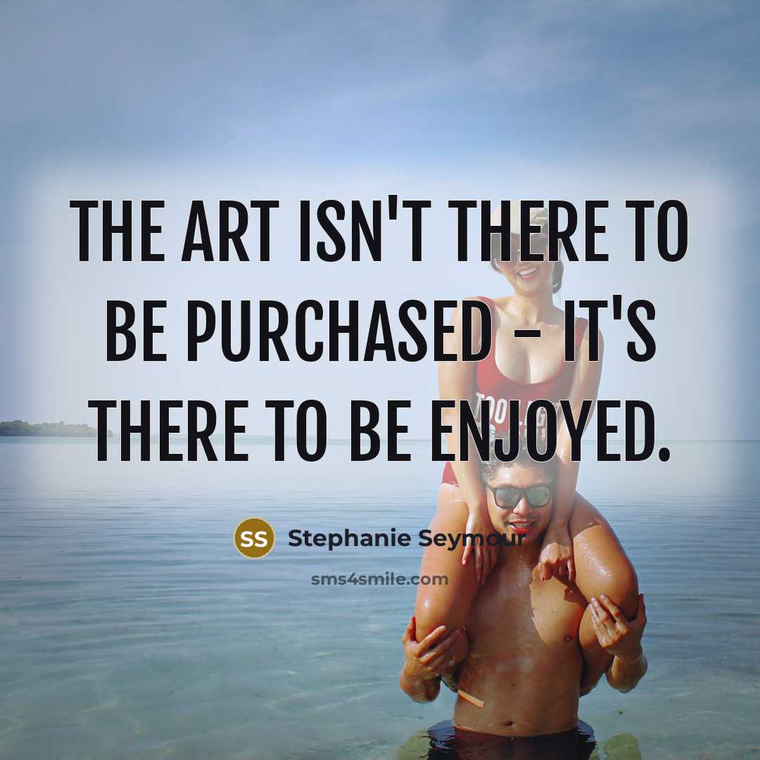 “The art isn't there to be purchased - it's there…” quote by Stephanie Seymour