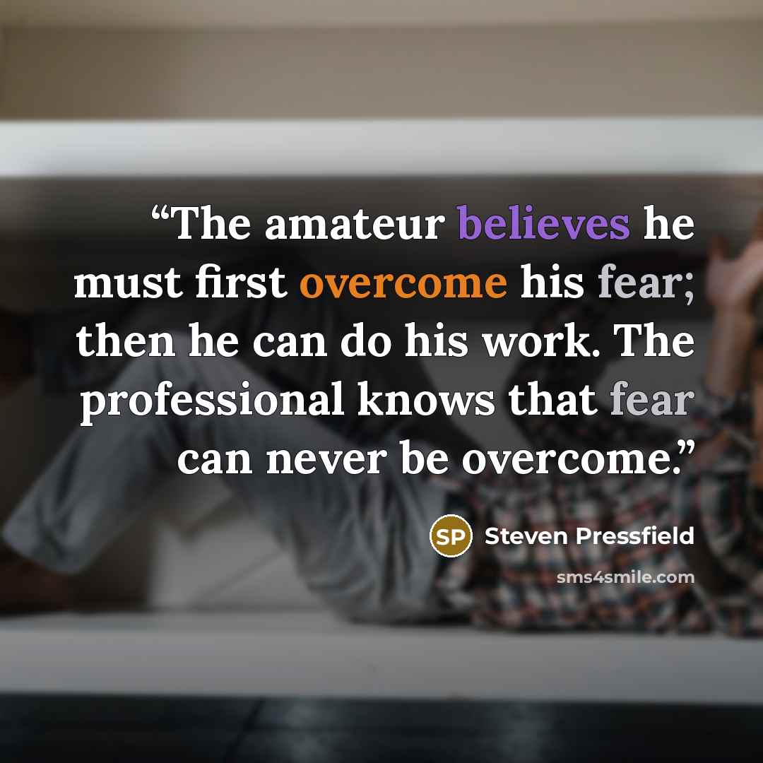 “The amateur believes he must first overcome his fear; then he can do his work. The professional knows that fear can never be overcome.” quote by Steven Pressfield