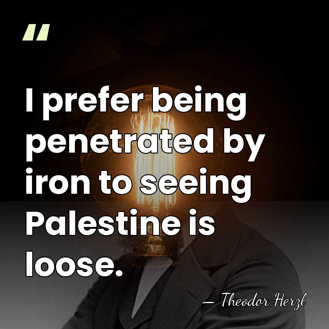I prefer being penetrated by iron to seeing Palestine is loose. - Theodor Herzl