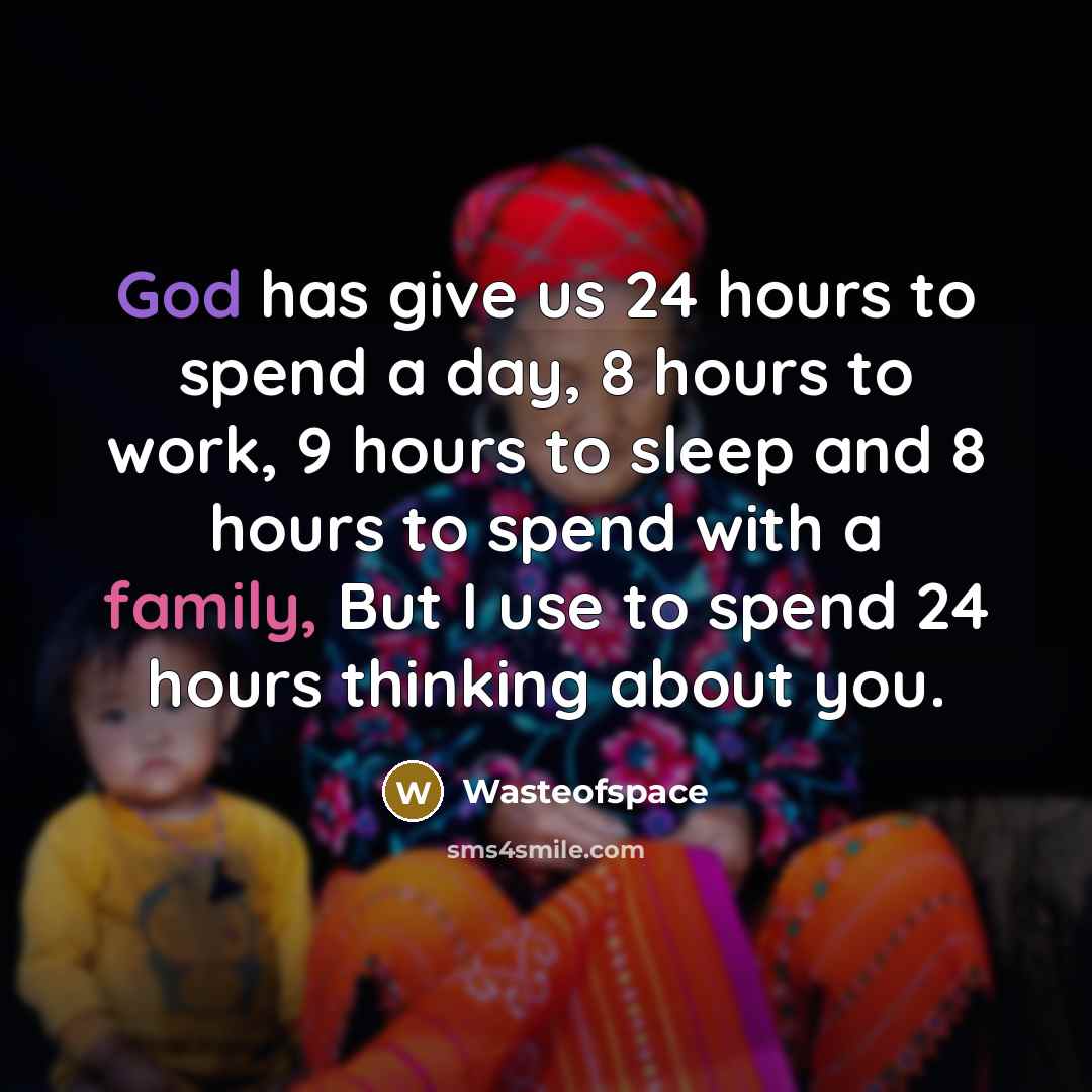 “God has give us 24 hours to spend a day, 8 hours to work, 9 hours to sleep and 8 hours to spend with a family, But I use to spend 24 hours thinking about you.” quote by Wasteofspace