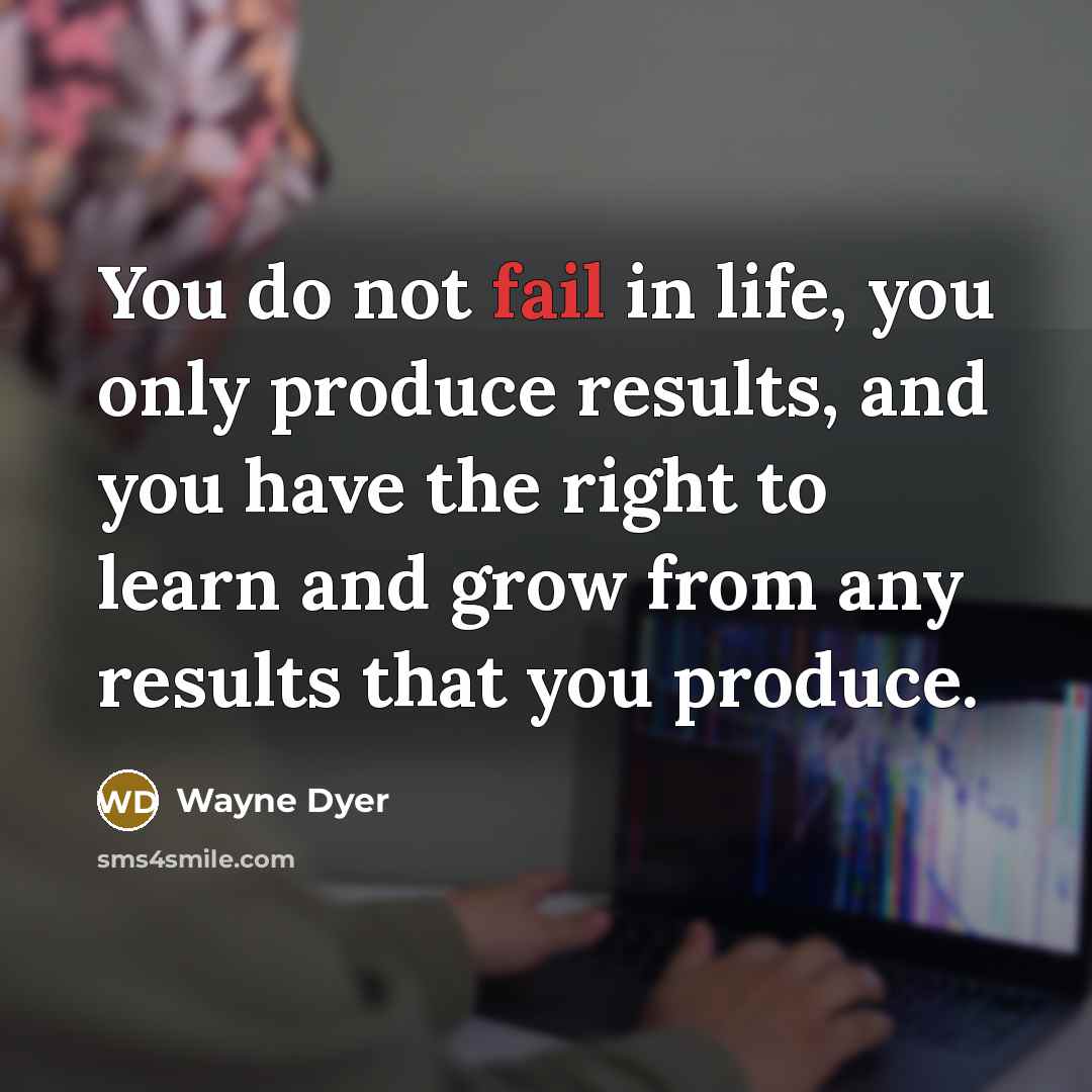 “You do not fail in life, you only produce results,…” quote by Wayne Dyer