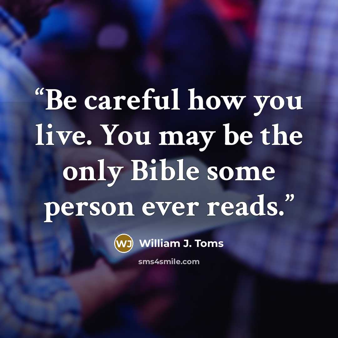 “Be careful how you live. You may be the only Bible some person ever reads.” quote by William J. Toms