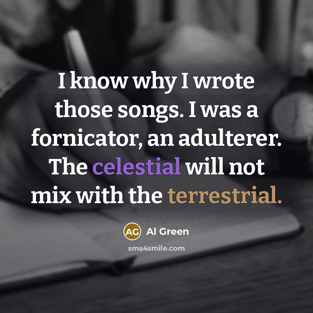 “I know why I wrote those songs. I was a fornicator, an adulterer. The celestial will not mix with the terrestrial.” quote by Al Green