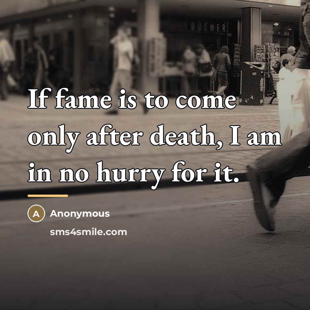 “If fame is to come only after death, I am…” quote by Anonymous