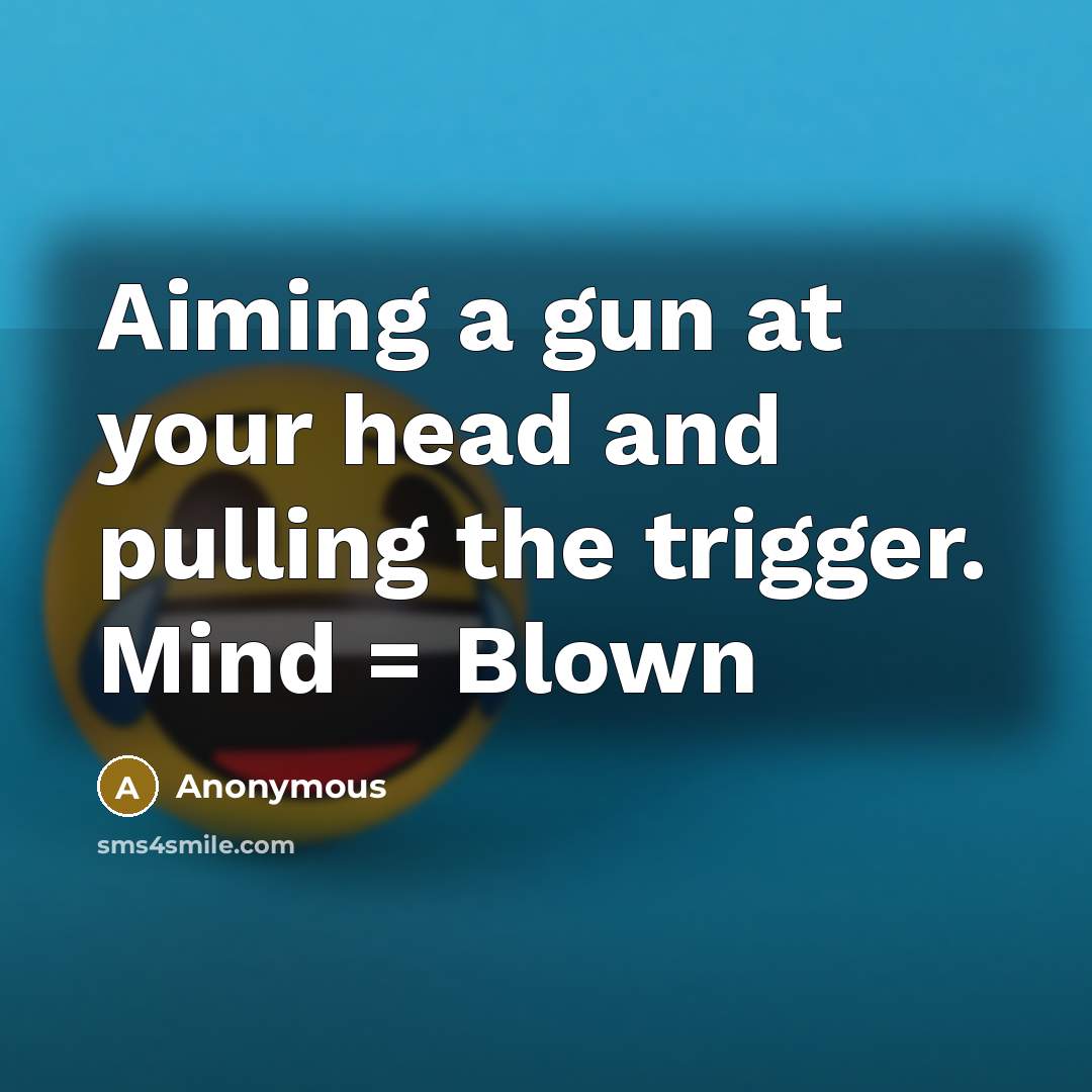 “Aiming a gun at your head and pulling the trigger. Mind = Blown” quote by Anonymous
