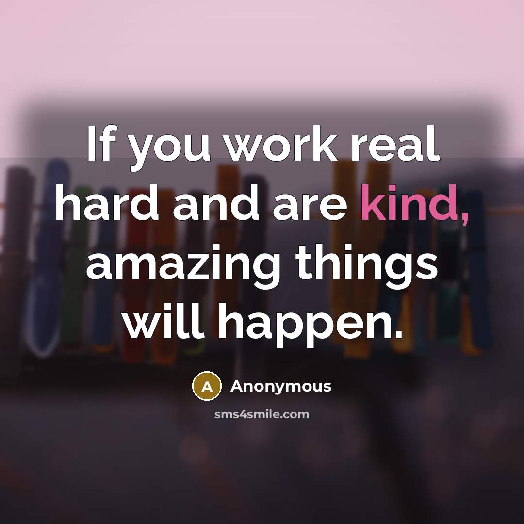 “If you work real hard and are kind, amazing things…” quote by Anonymous