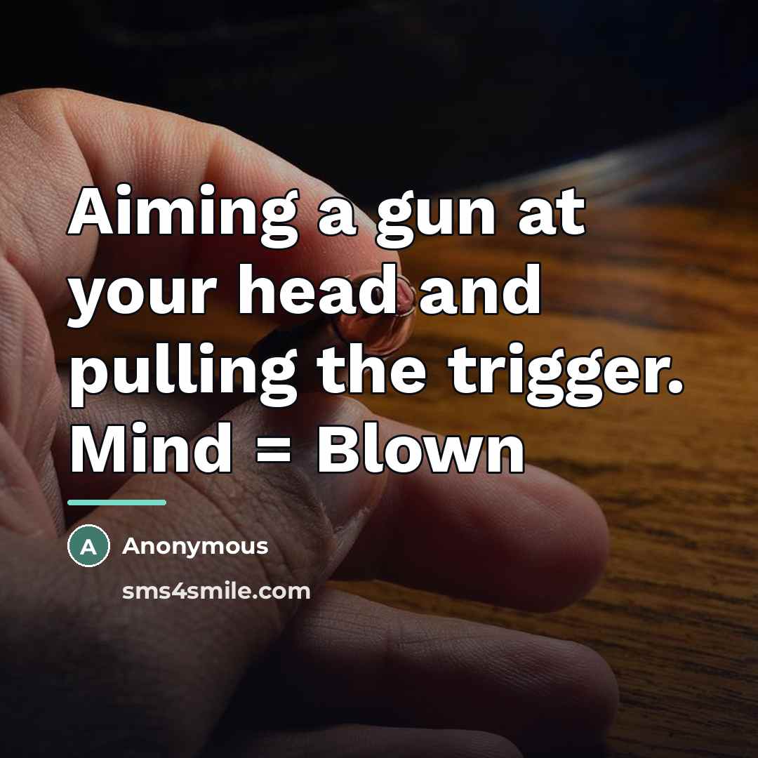 “Aiming a gun at your head and pulling the trigger.…” quote by Anonymous