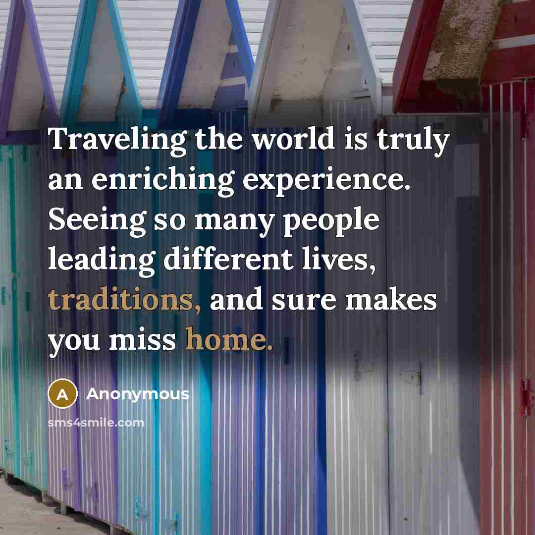 “Traveling the world is truly an enriching experience. Seeing so many people leading different lives, traditions, and sure makes you miss home.” quote by Anonymous