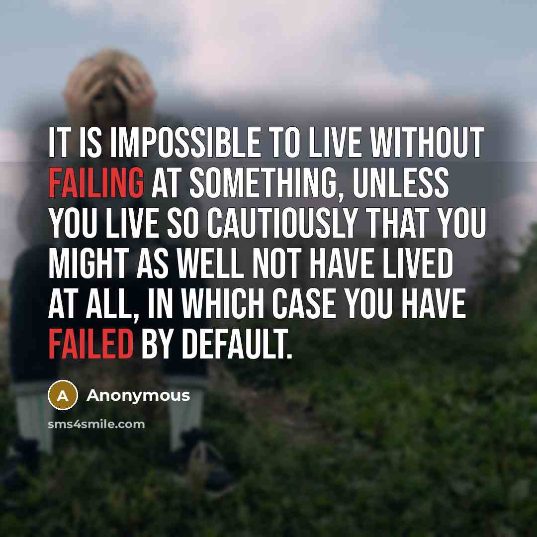 “It is impossible to live without failing at something, unless you live so cautiously that you might as well not have lived at all, in which case you have failed by default.” quote by Anonymous