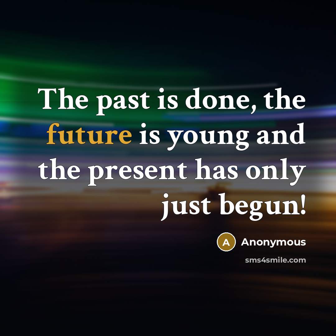 “The past is done, the future is young and the present has only just begun!” quote by Anonymous