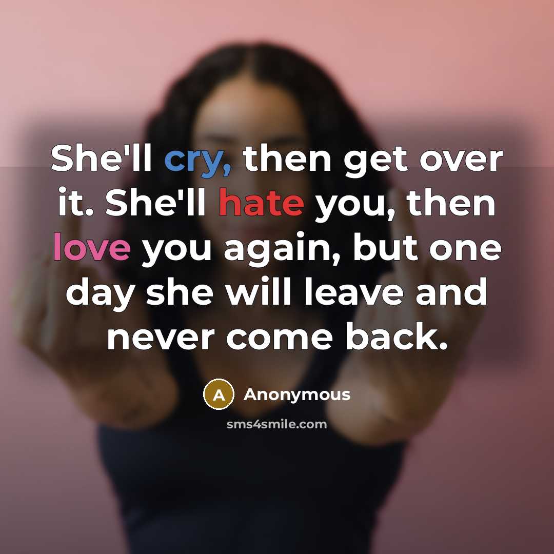 “She'll cry, then get over it. She'll hate you, then love you again, but one day she will leave and never come back.” quote by Anonymous