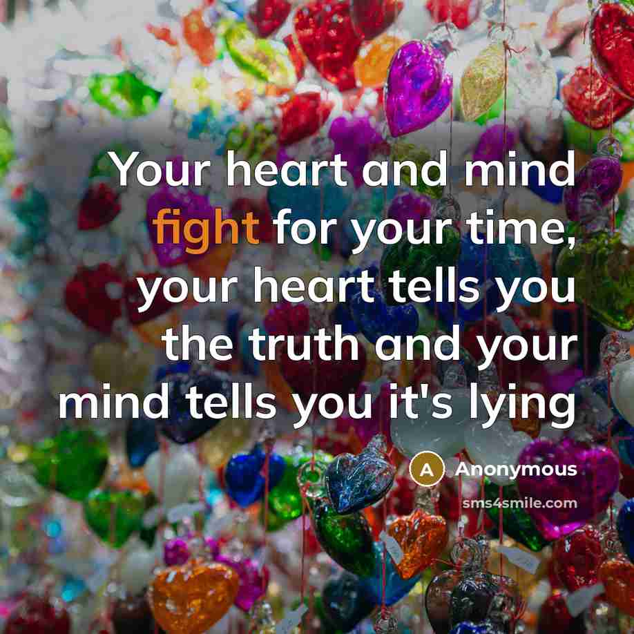 “Your heart and mind fight for your time, your heart tells you the truth and your mind tells you it's lying” quote by Anonymous
