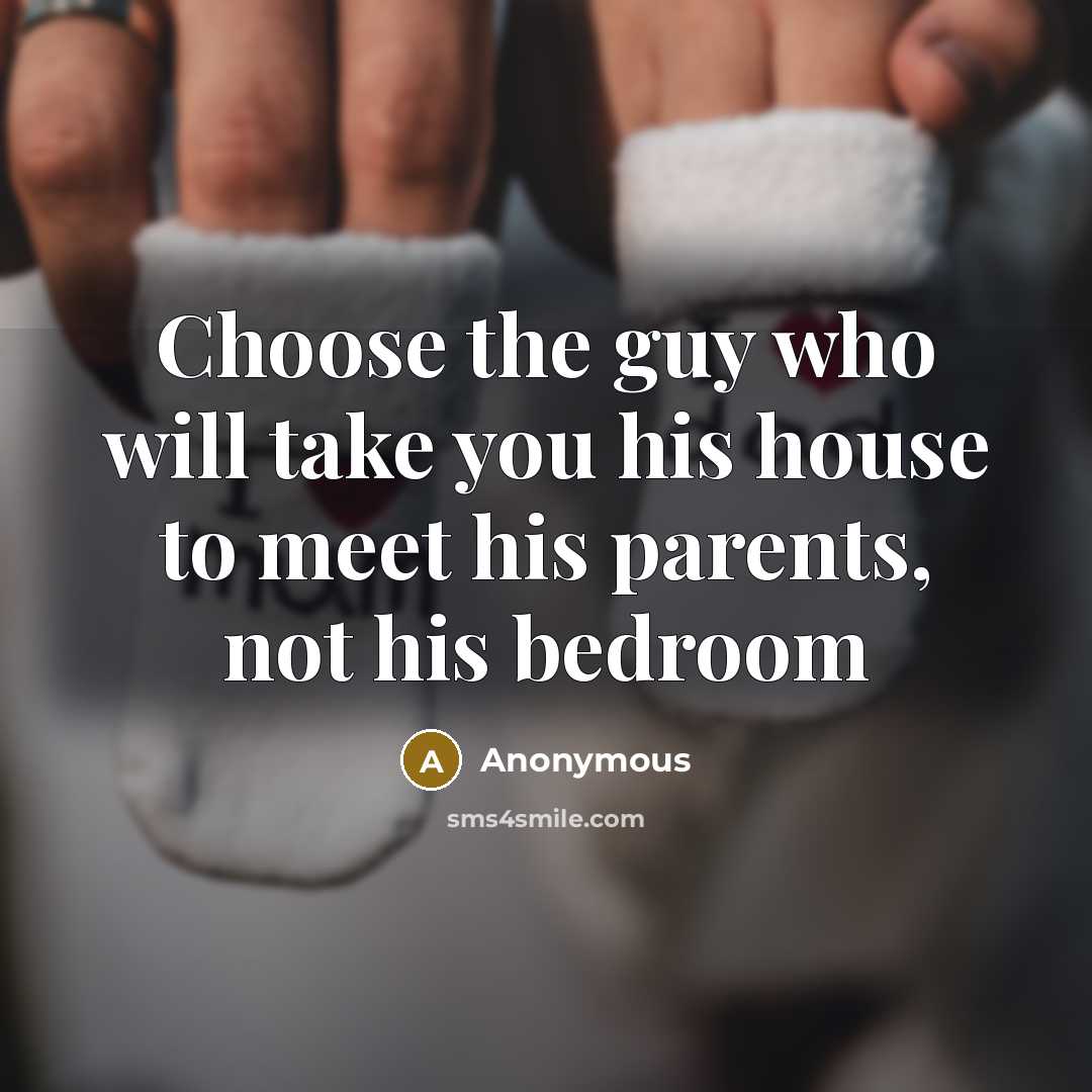 “Choose the guy who will take you his house to meet his parents, not his bedroom” quote by Anonymous