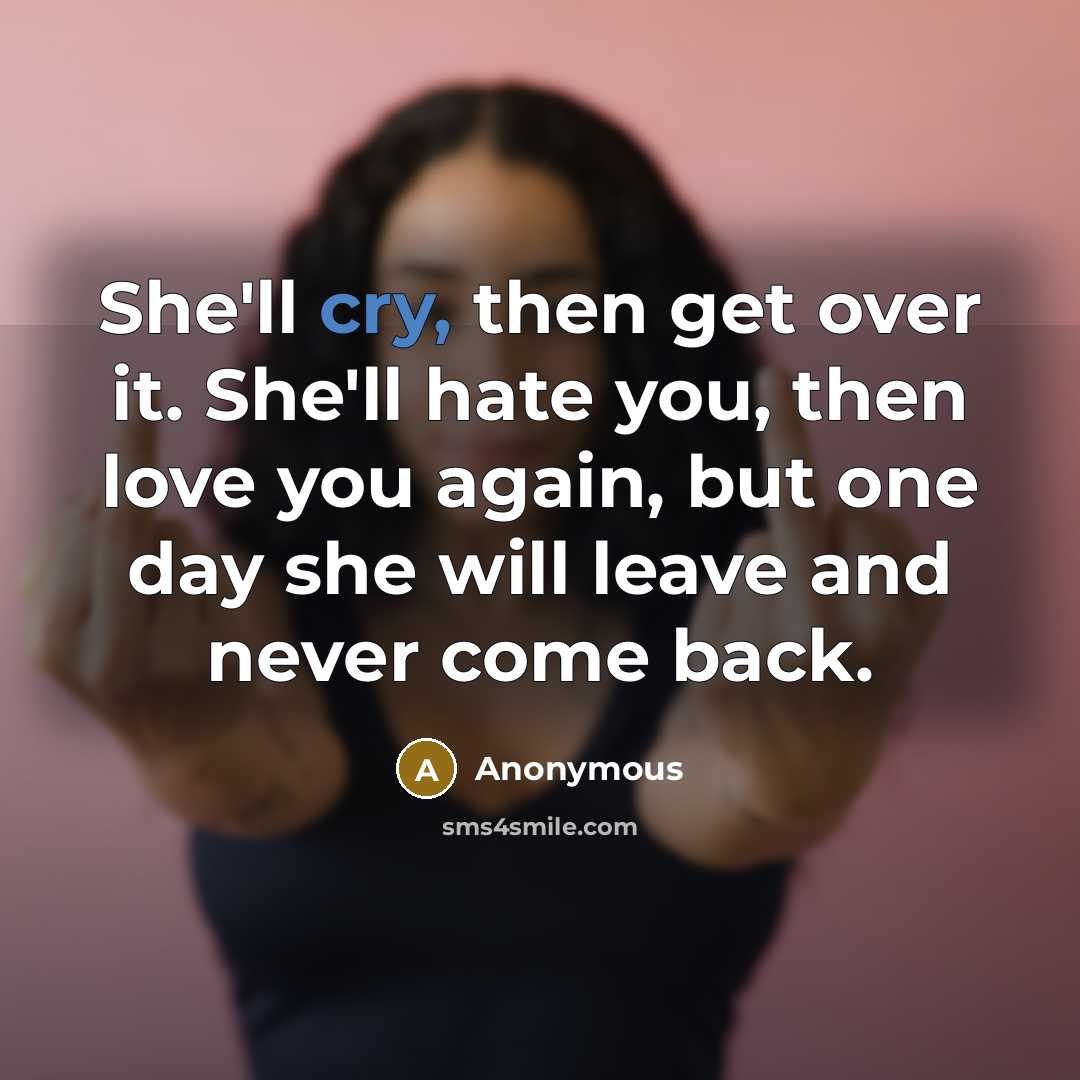 “She'll cry, then get over it. She'll hate you, then love you again, but one day she will leave and never come back.” quote by Anonymous
