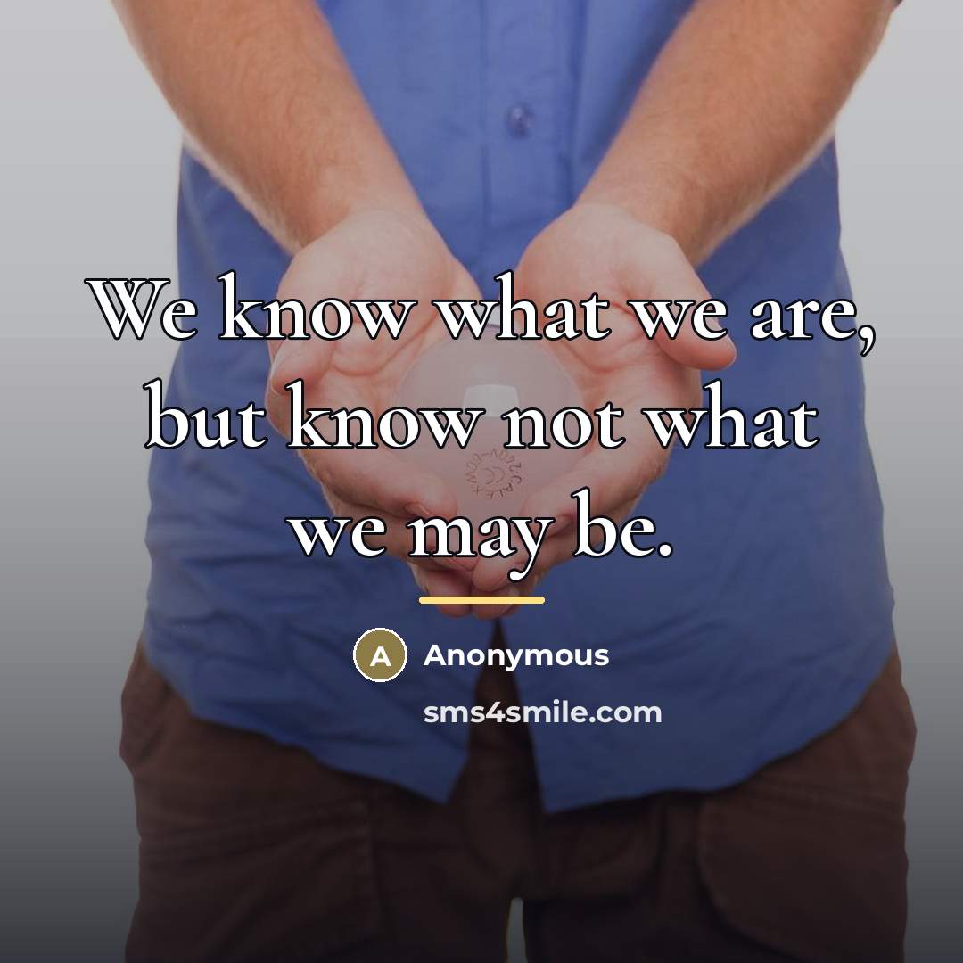 “We know what we are, but know not what we…” quote by Anonymous