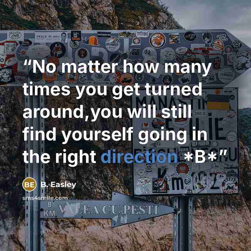 “No matter how many times you get turned around,you will still find yourself going in the right direction *B*” quote by B. Easley