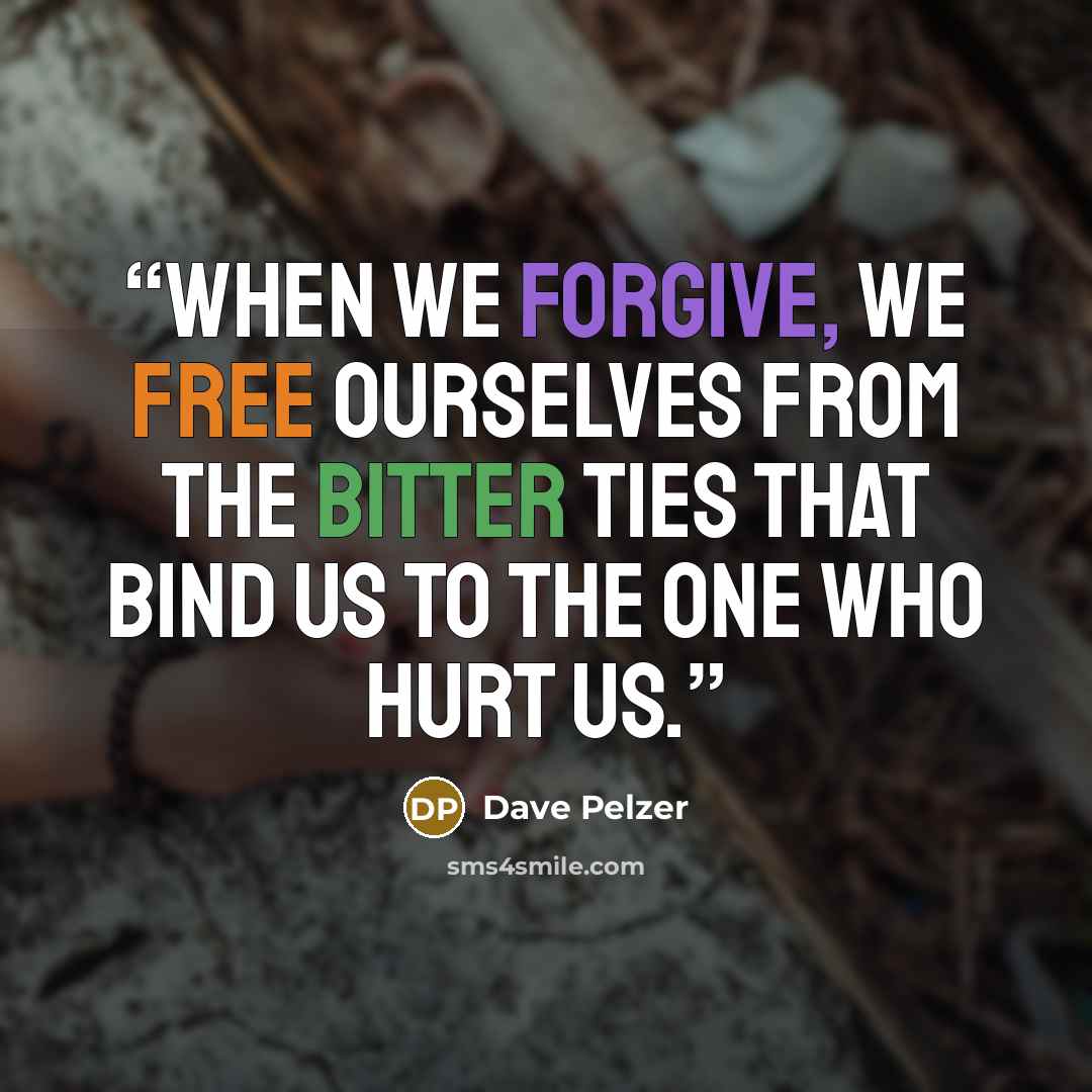 “When we forgive, we free ourselves from the bitter ties that bind us to the one who hurt us.” quote by Dave Pelzer