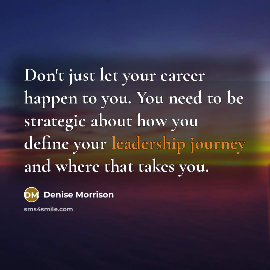 “Don't just let your career happen to you. You need to be strategic about how you define your leadership journey and where that takes you.” quote by Denise Morrison