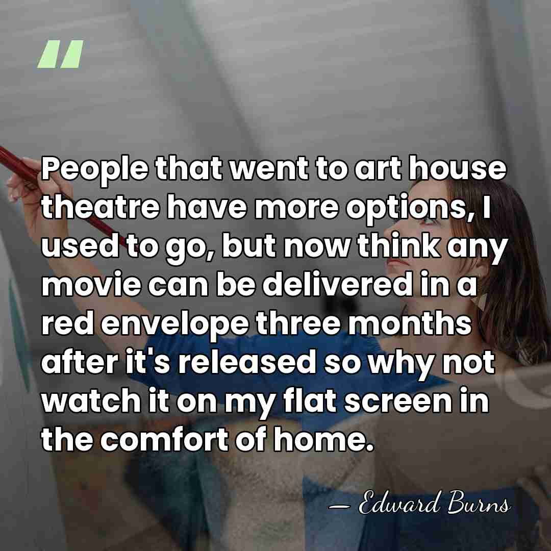 People that went to art house theatre have more options, I used&hellip; - Edward Burns