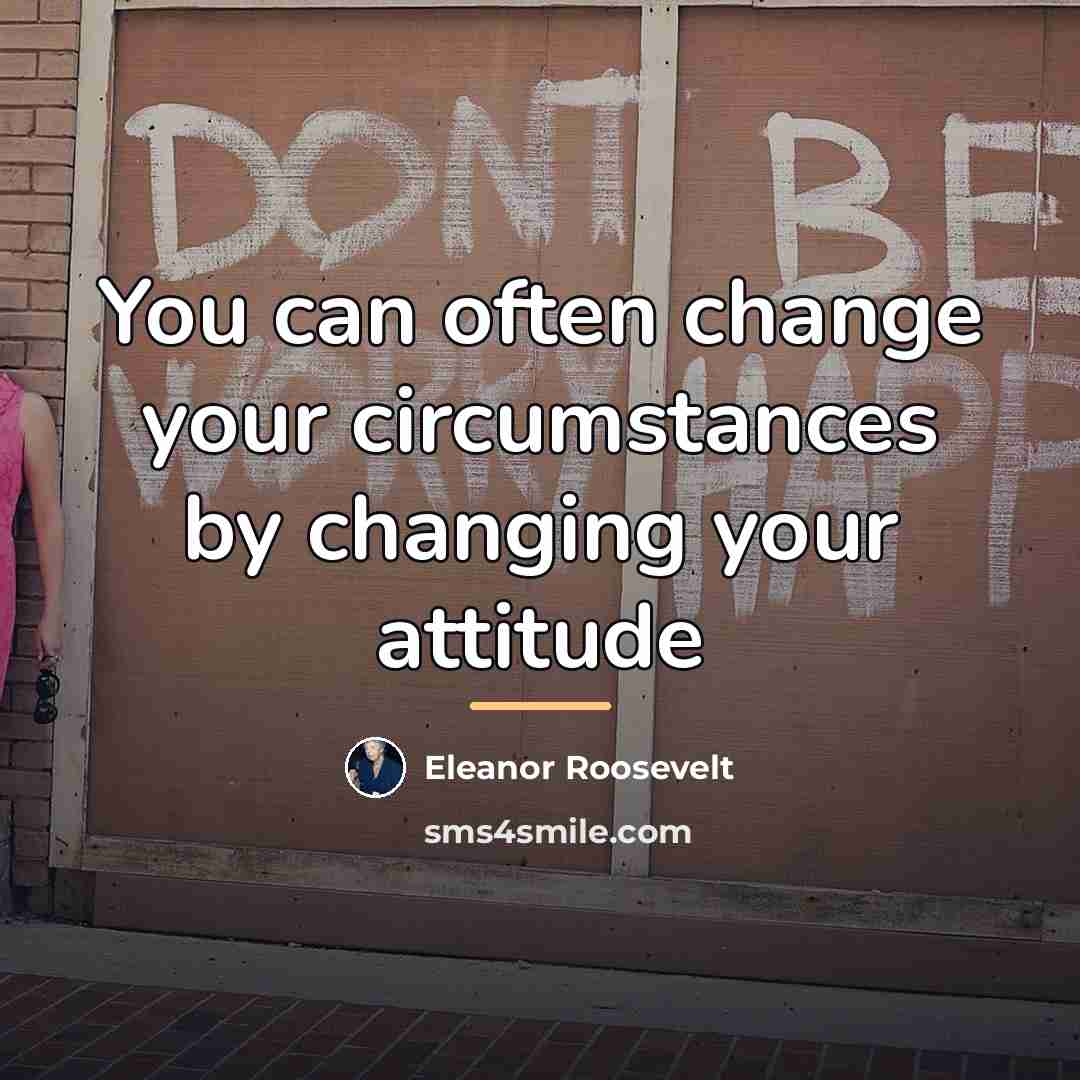 “You can often change your circumstances by changing your attitude…” quote by Eleanor Roosevelt