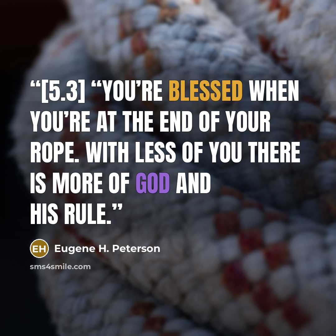 “[5.3] “You’re blessed when you’re at the end of your rope. With less of you there is more of God and his rule.” quote by Eugene H. Peterson