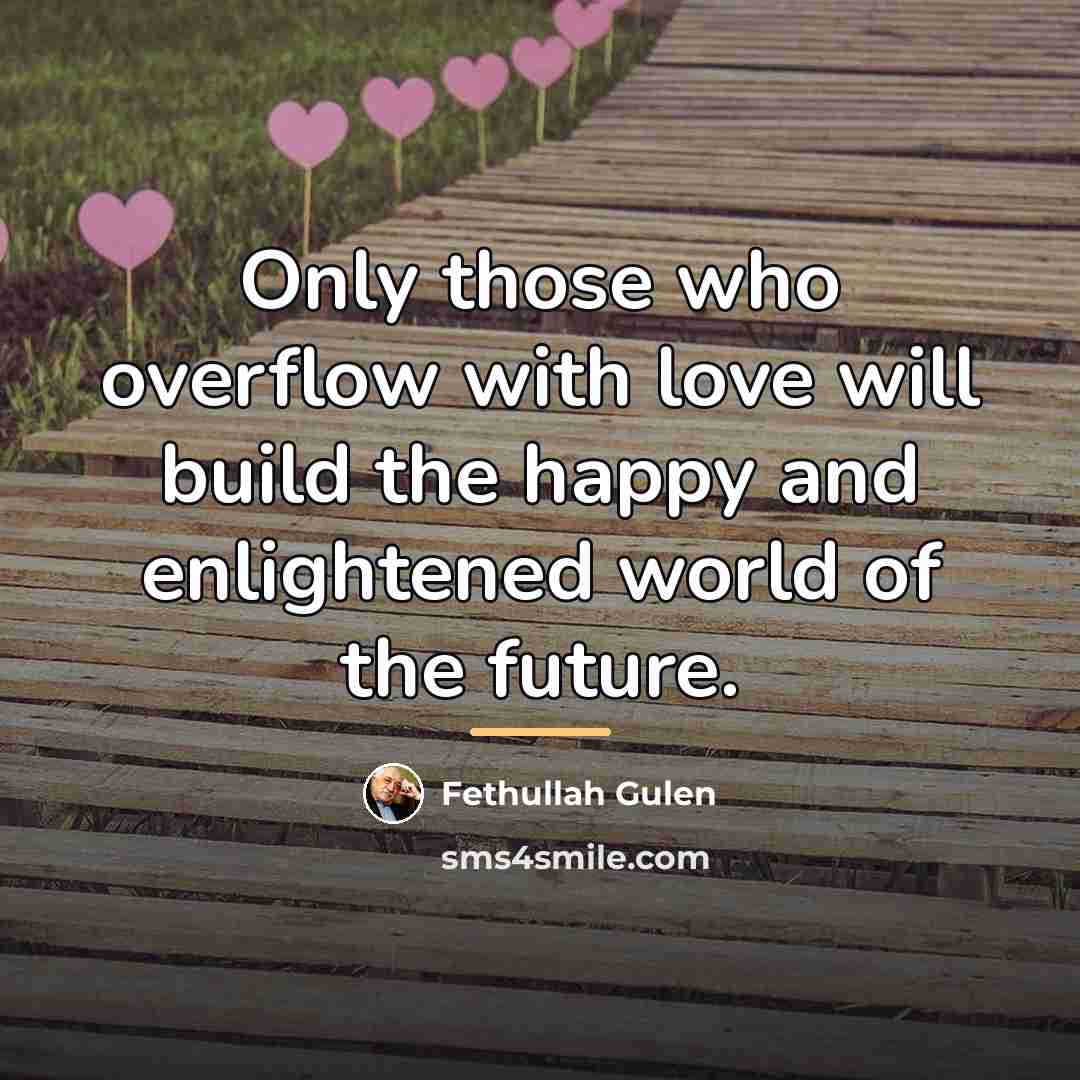 “Only those who overflow with love will build the happy…” quote by Fethullah Gulen