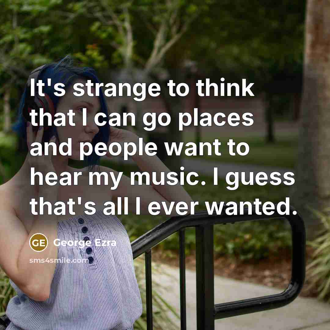 “It's strange to think that I can go places and people want to hear my music. I guess that's all I ever wanted.” quote by George Ezra