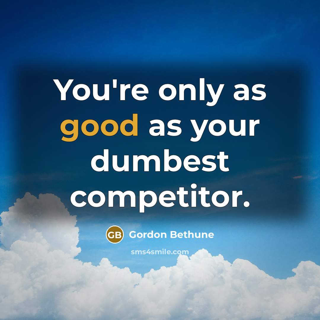 “You're only as good as your dumbest competitor.…” quote by Gordon Bethune