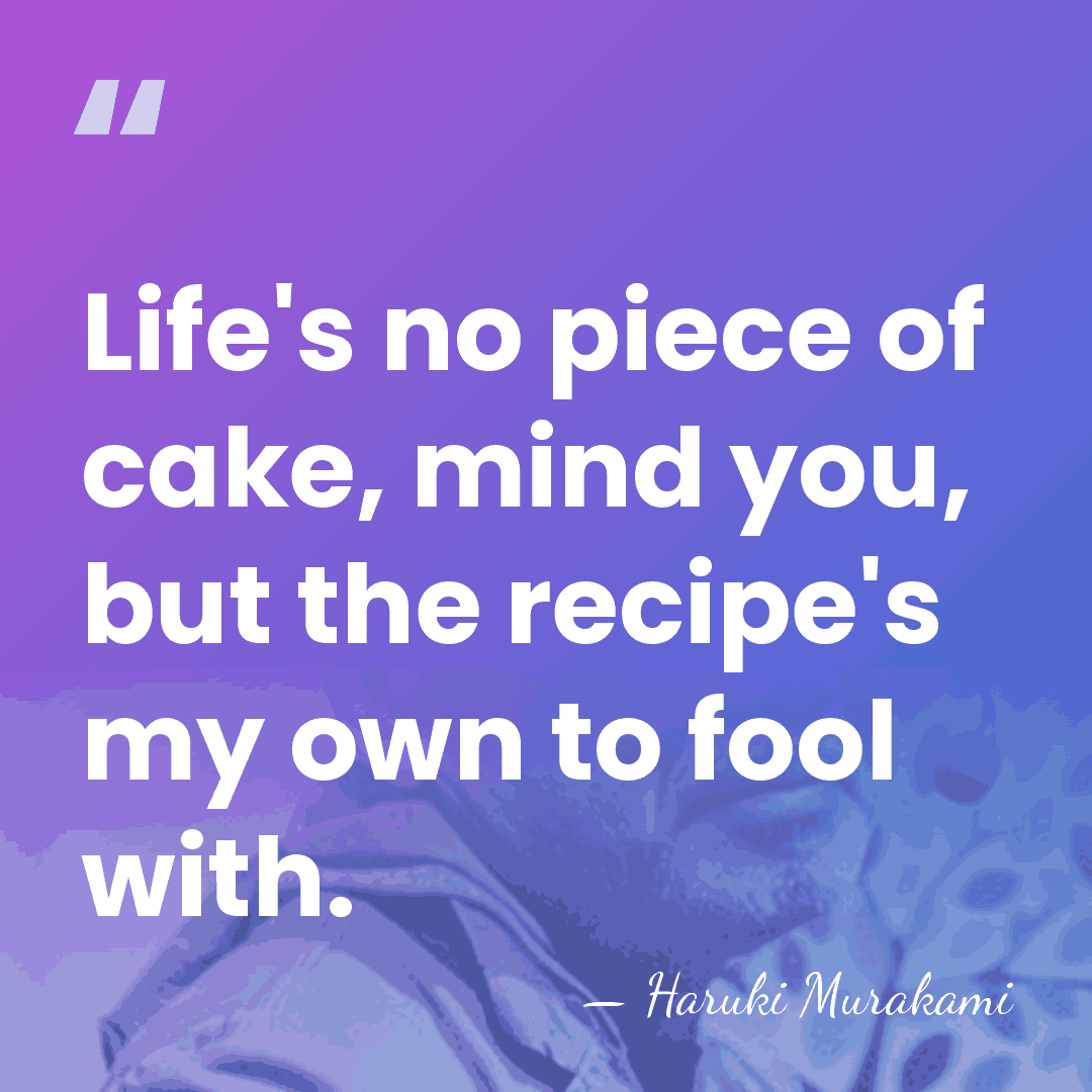 Life's no piece of cake, mind you, but the recipe's my own&hellip; - Haruki Murakami