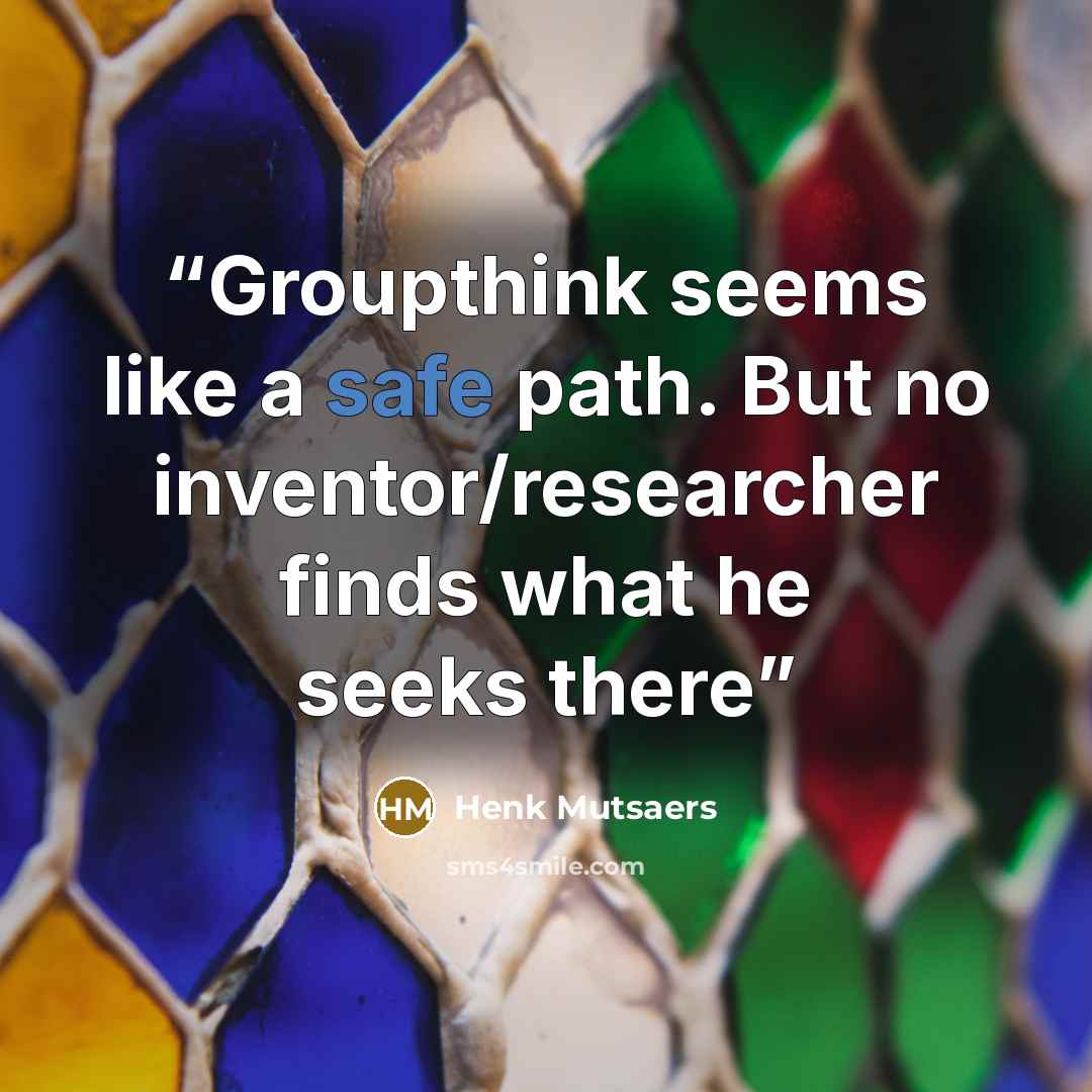 “Groupthink seems like a safe path. But no inventor/researcher finds what he seeks there” quote by Henk Mutsaers