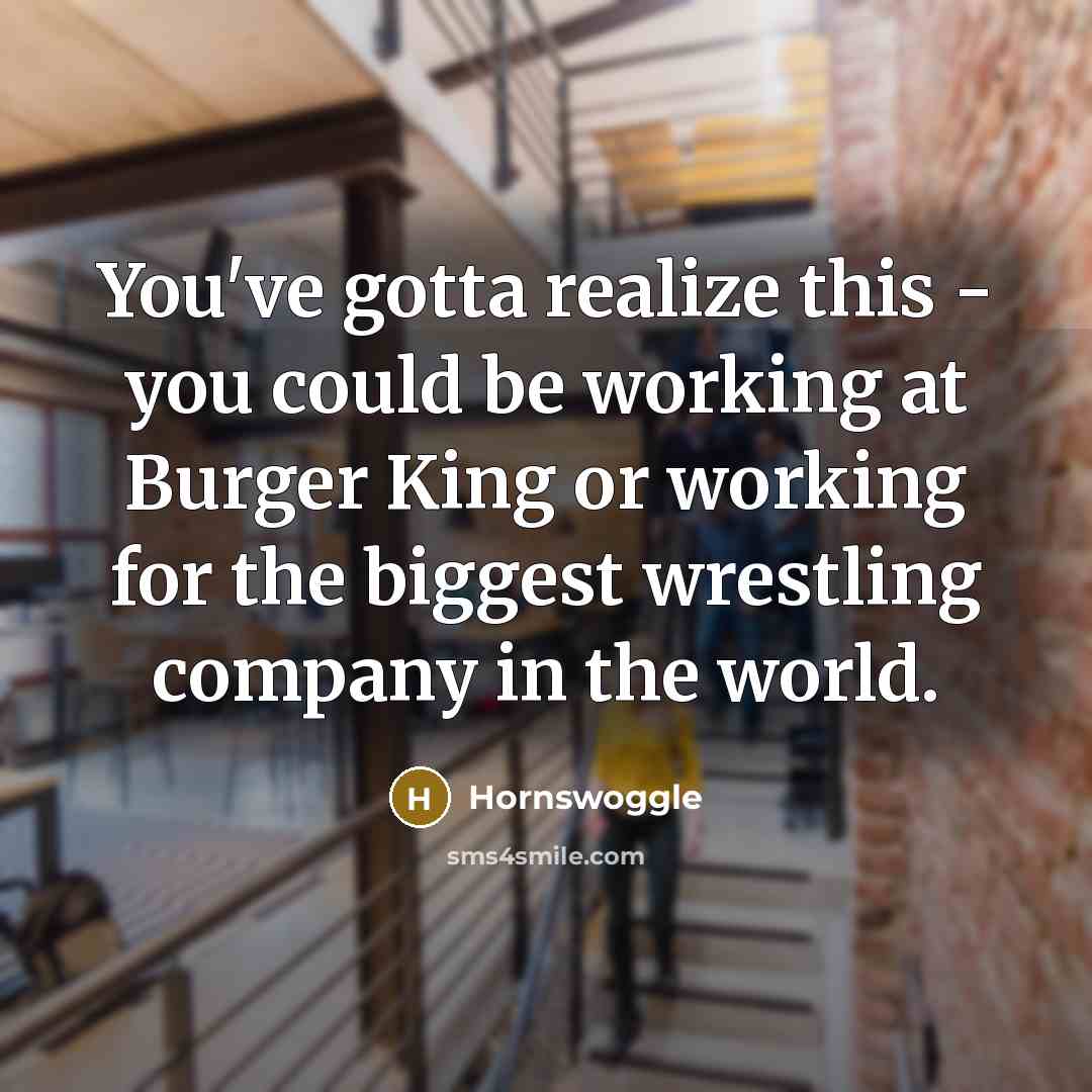 “You've gotta realize this - you could be working at…” quote by Hornswoggle
