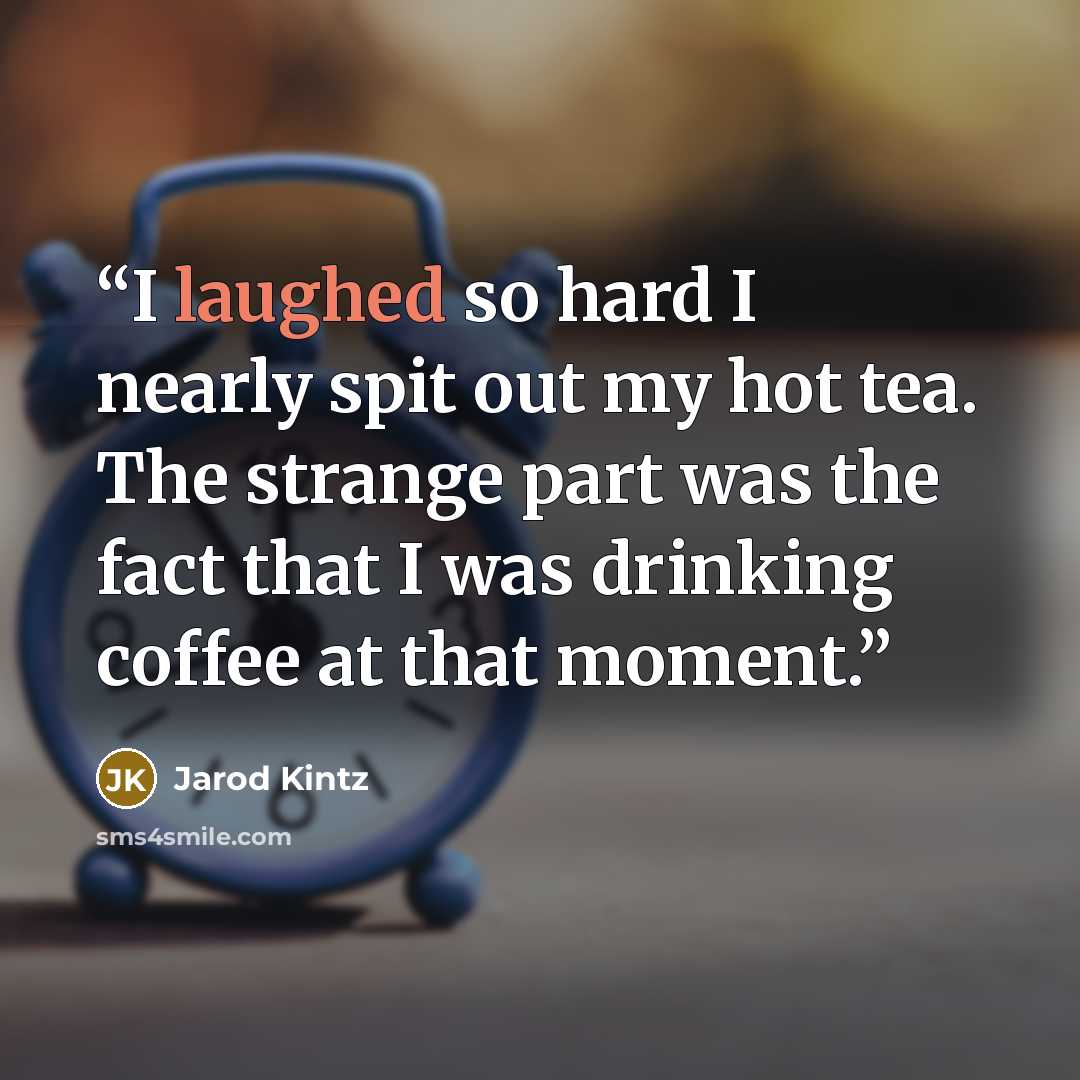 “I laughed so hard I nearly spit out my hot tea. The strange part was the fact that I was drinking coffee at that moment.” quote by Jarod Kintz