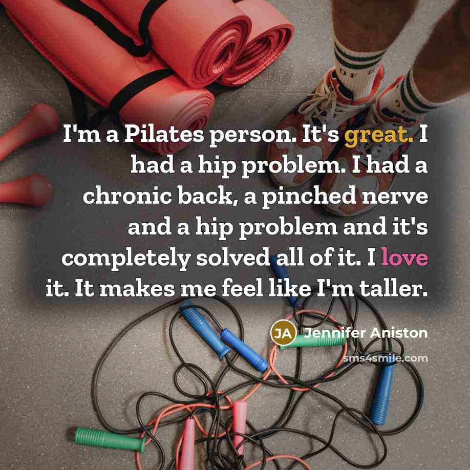 “I'm a Pilates person. It's great. I had a hip problem. I had a chronic back, a pinched nerve and a hip problem and it's completely solved all of it. I love it. It makes me feel like I'm taller.” quote by Jennifer Aniston