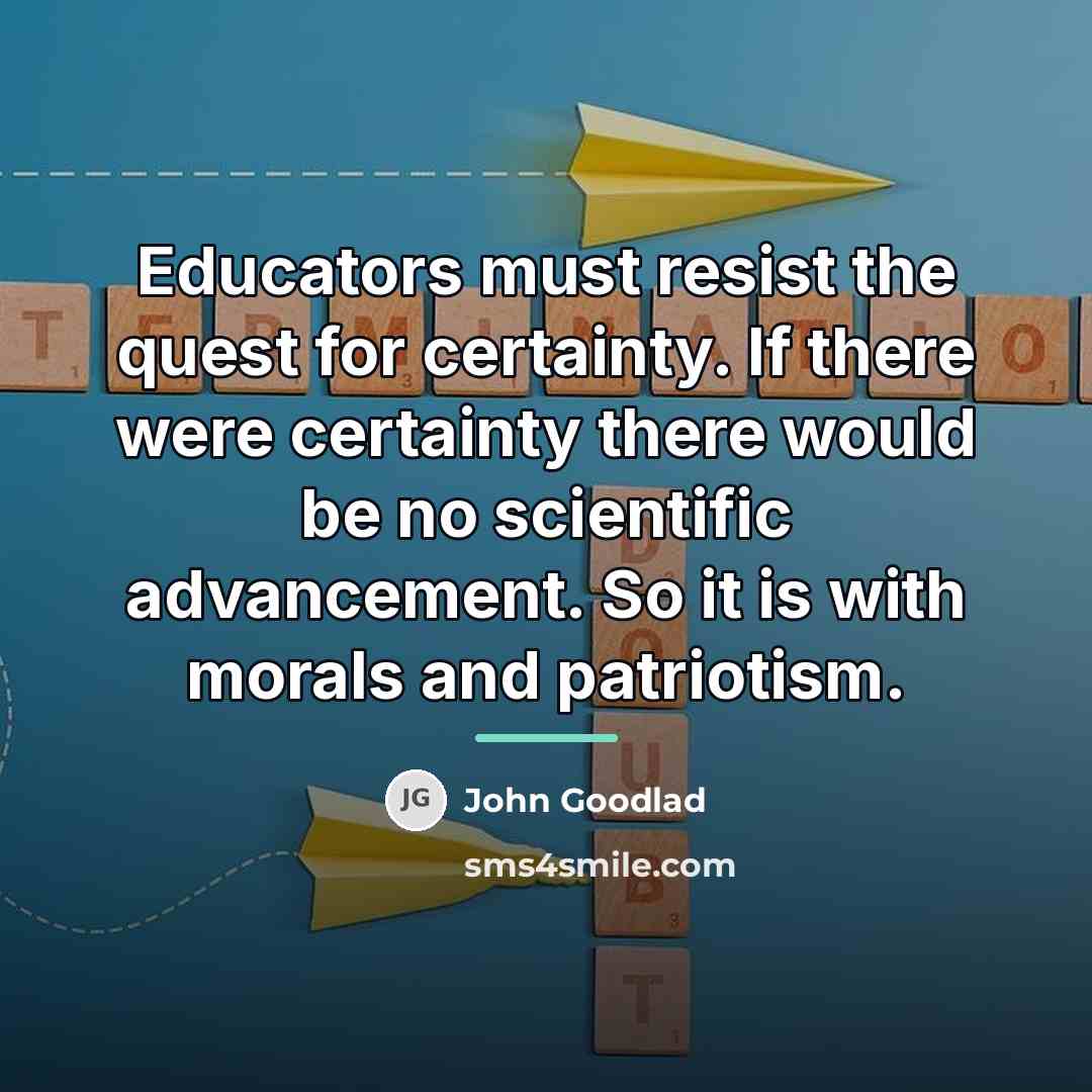 “Educators must resist the quest for certainty. If there were…” quote by John Goodlad